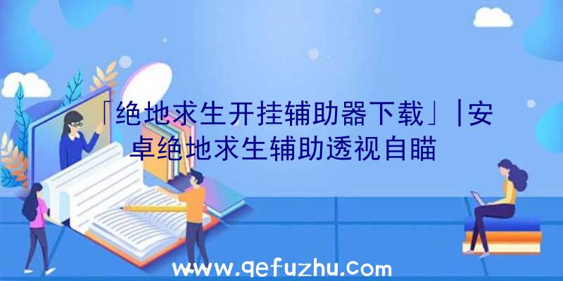 「绝地求生开挂辅助器下载」|安卓绝地求生辅助透视自瞄